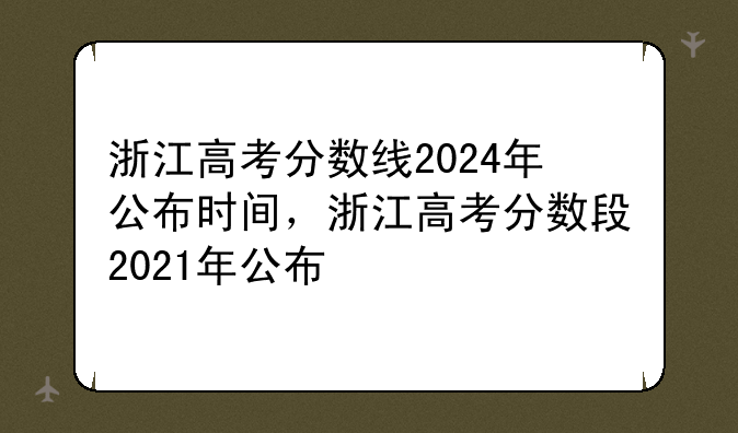 浙江高考分数线2024年公布时间，浙江高考分数段2021年公布
