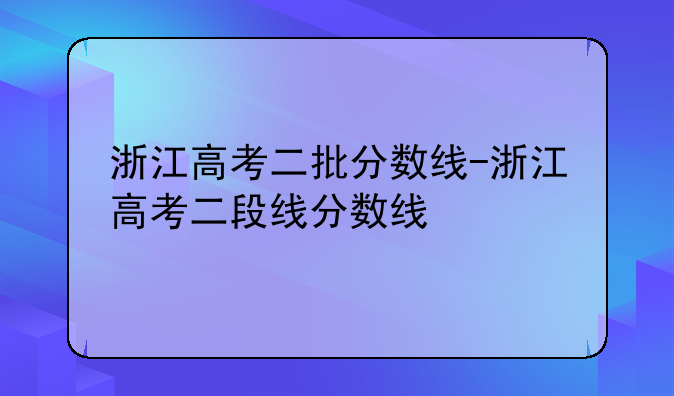 浙江高考二批分数线-浙江高考二段线分数线