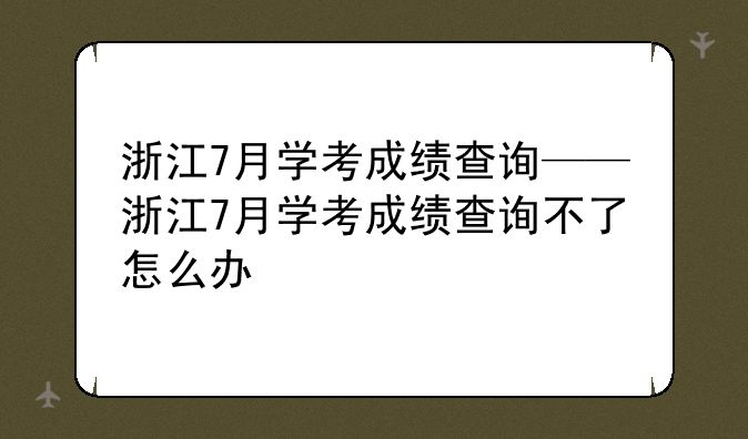 浙江7月学考成绩查询——浙江7月学考成绩查询不了怎么办