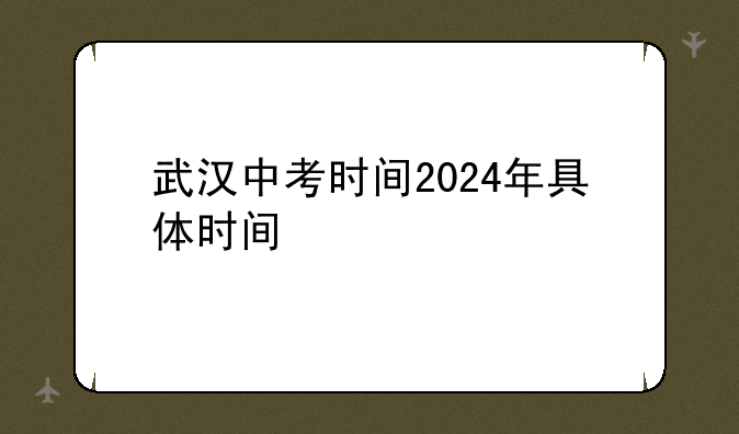 武汉中考时间2024年具体时间