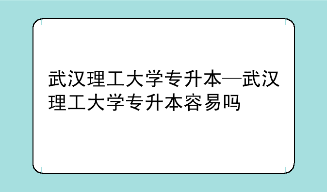 武汉理工大学专升本—武汉理工大学专升本容易吗