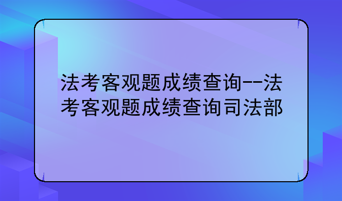 法考客观题成绩查询--法考客观题成绩查询司法部