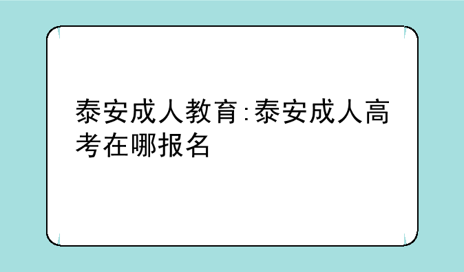 泰安成人教育:泰安成人高考在哪报名
