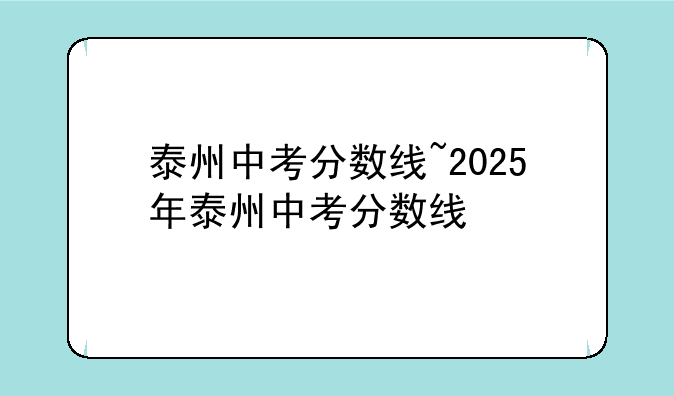 泰州中考分数线~2025年泰州中考分数线