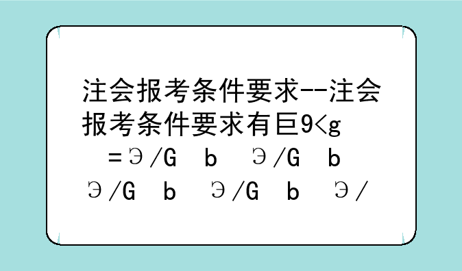 注会报考条件要求--注会报考条件要求有工作经验吗