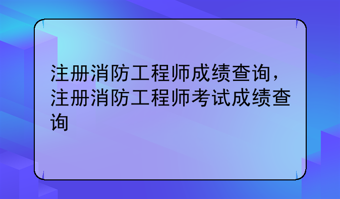 注册消防工程师成绩查询，注册消防工程师考试成绩查询