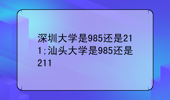 深圳大学是985还是211;汕头大学是985还是211
