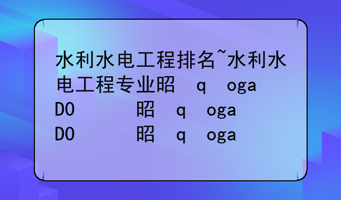 水利水电工程排名~水利水电工程专业是干什么的