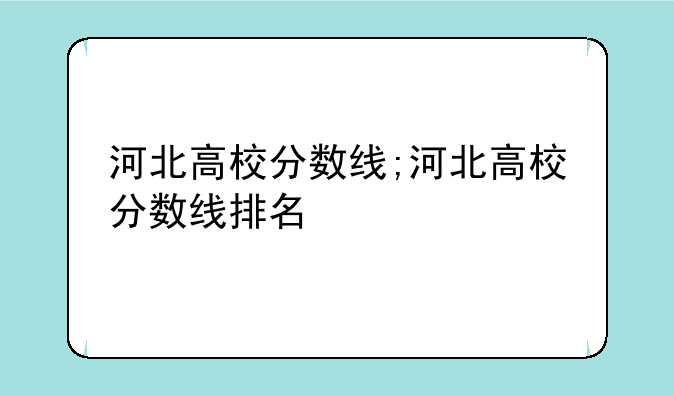 河北高校分数线;河北高校分数线排名