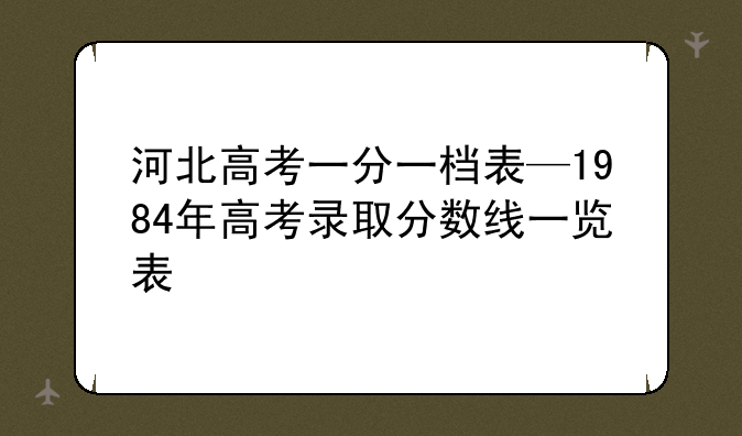 河北高考一分一档表—1984年高考录取分数线一览表