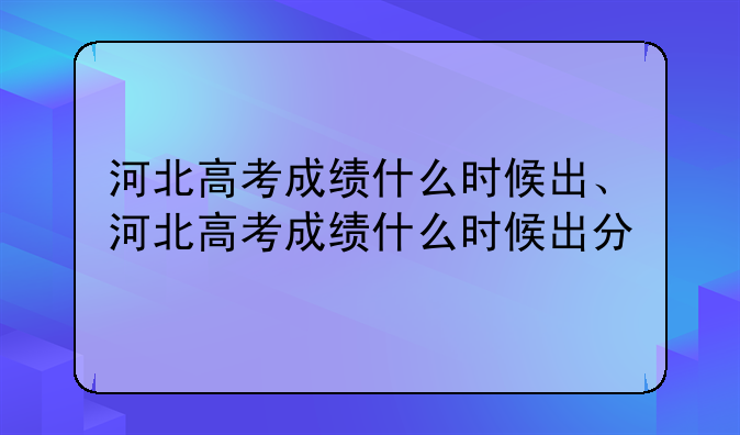 河北高考成绩什么时候出、河北高考成绩什么时候出分