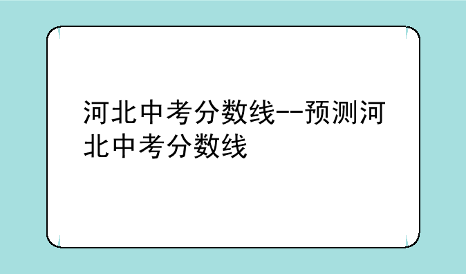 河北中考分数线--预测河北中考分数线