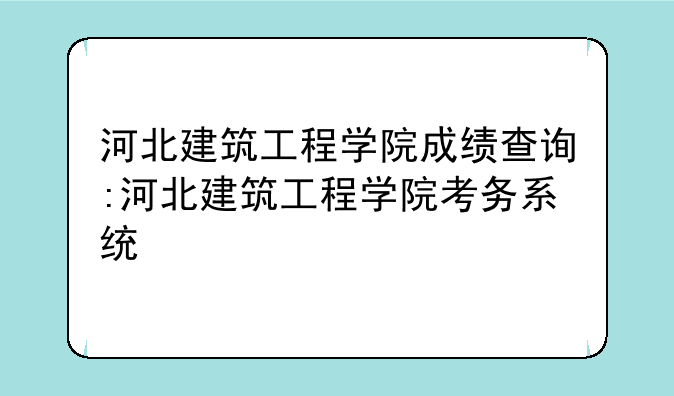 河北建筑工程学院成绩查询:河北建筑工程学院考务系统