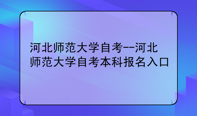 河北师范大学自考--河北师范大学自考本科报名入口