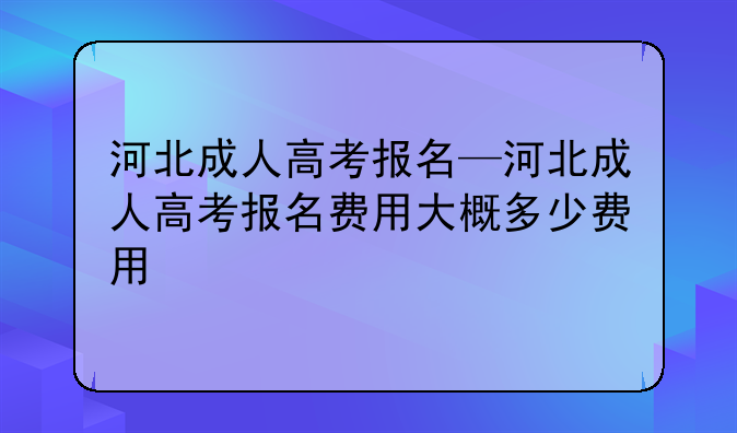 河北成人高考报名—河北成人高考报名费用大概多少费用