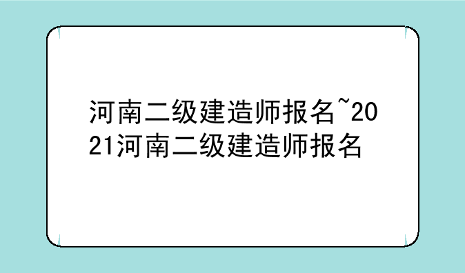 河南二级建造师报名~2021河南二级建造师报名
