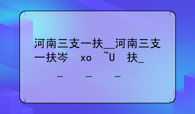 河南三支一扶__河南三支一扶岗位表