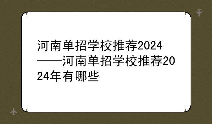 河南单招学校推荐2024——河南单招学校推荐2024年有哪些