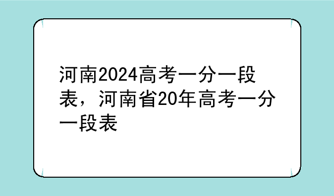 河南2024高考一分一段表，河南省20年高考一分一段表