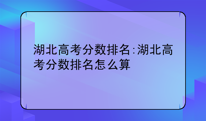 湖北高考分数排名:湖北高考分数排名怎么算