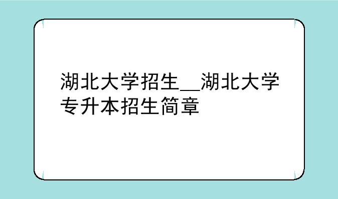 湖北大学招生__湖北大学专升本招生简章