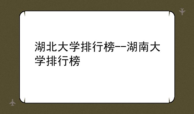湖北大学排行榜--湖南大学排行榜
