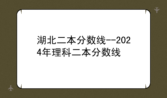 湖北二本分数线--2024年理科二本分数线