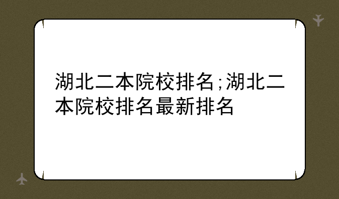 湖北二本院校排名;湖北二本院校排名最新排名