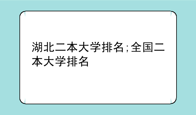 湖北二本大学排名;全国二本大学排名