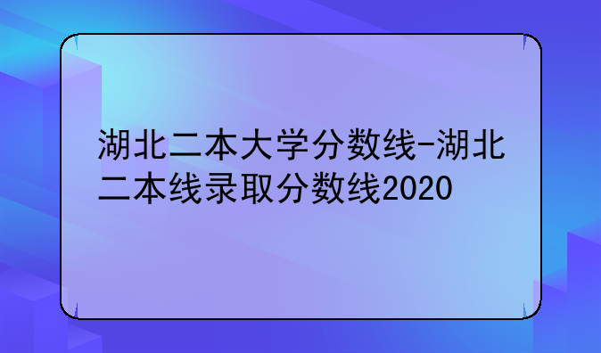 湖北二本大学分数线-湖北二本线录取分数线2020