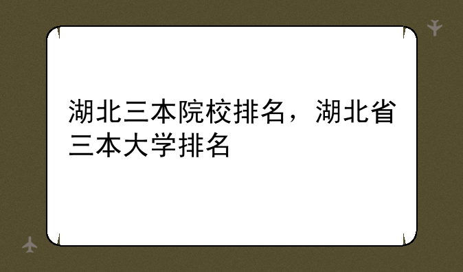 湖北三本院校排名，湖北省三本大学排名