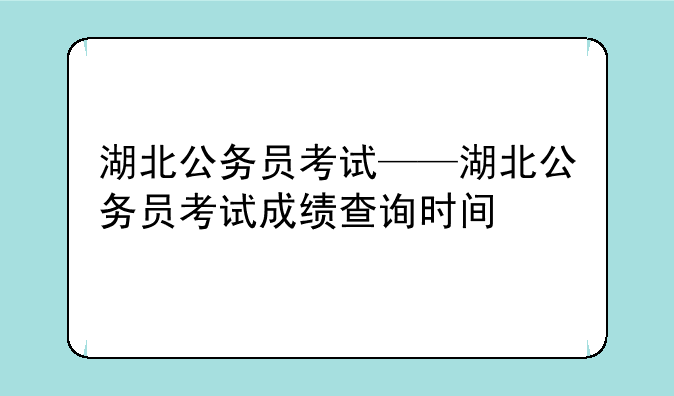 湖北公务员考试——湖北公务员考试成绩查询时间