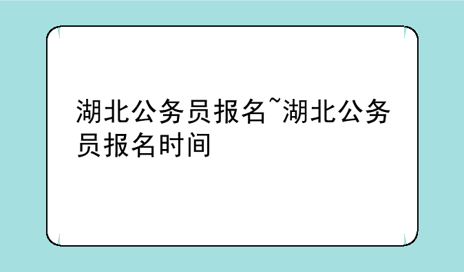 湖北公务员报名~湖北公务员报名时间