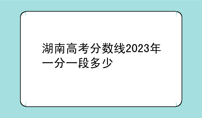湖南高考分数线2023年一分一段多少