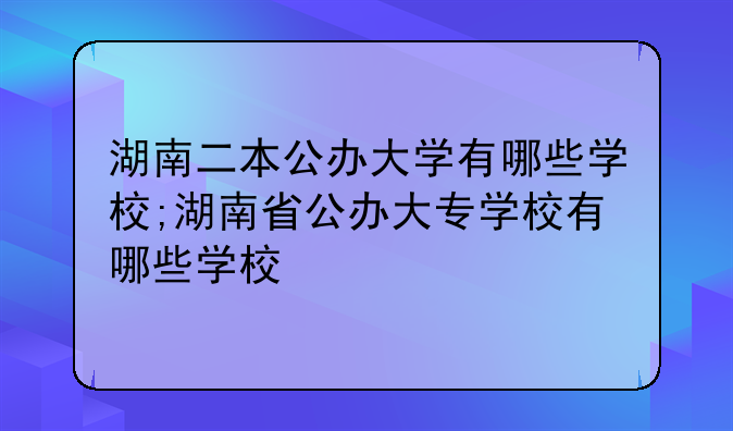 湖南二本公办大学有哪些学校;湖南省公办大专学校有哪些学校