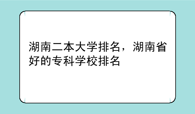 湖南二本大学排名，湖南省好的专科学校排名