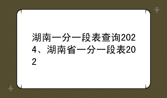 湖南一分一段表查询2024、湖南省一分一段表202