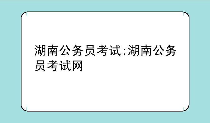 湖南公务员考试;湖南公务员考试网