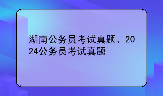 湖南公务员考试真题、2024公务员考试真题