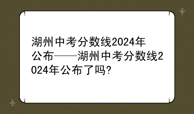 湖州中考分数线2024年公布——湖州中考分数线2024年公布了吗?