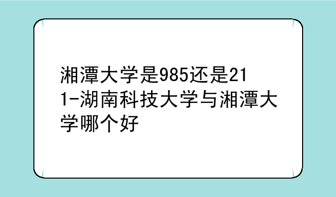 湘潭大学是985还是211-湖南科技大学与湘潭大学哪个好