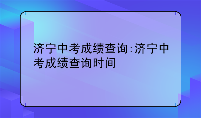 济宁中考成绩查询:济宁中考成绩查询时间