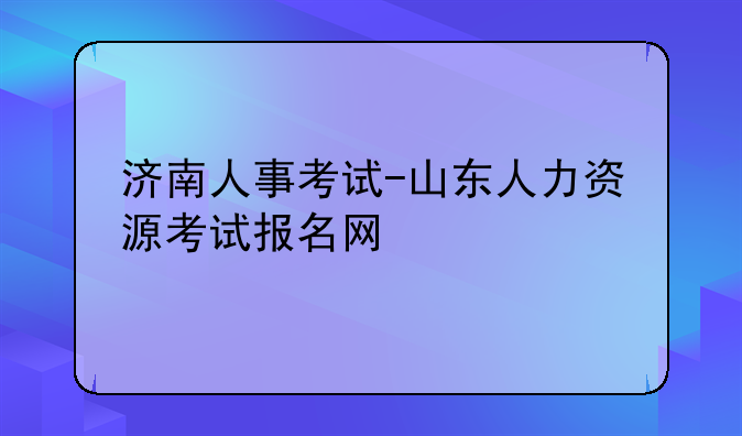 济南人事考试-山东人力资源考试报名网