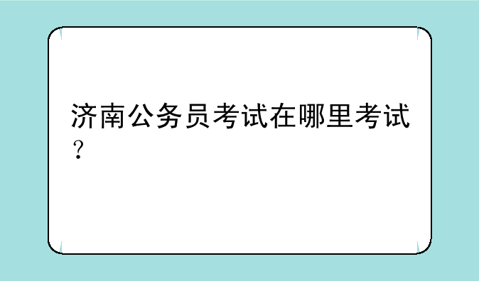 济南公务员考试在哪里考试？