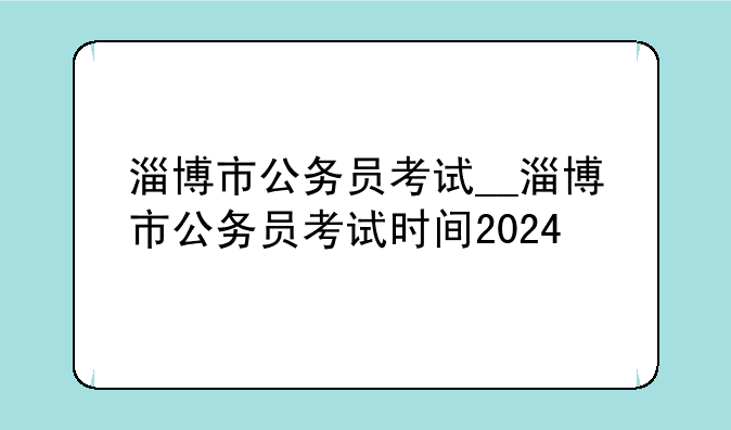 淄博市公务员考试__淄博市公务员考试时间2024