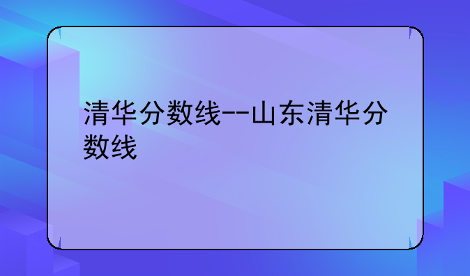 清华分数线--山东清华分数线