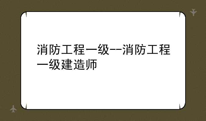 消防工程一级--消防工程一级建造师