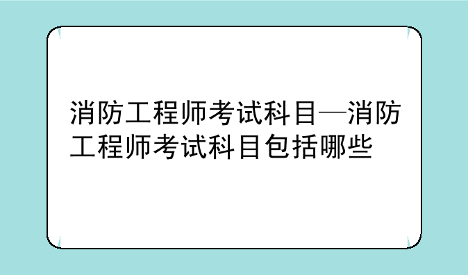 消防工程师考试科目—消防工程师考试科目包括哪些
