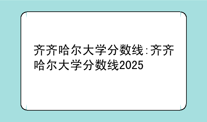 齐齐哈尔大学分数线:齐齐哈尔大学分数线2025