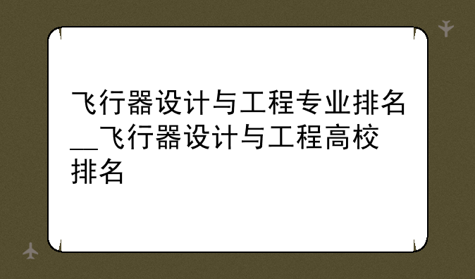 飞行器设计与工程专业排名__飞行器设计与工程高校排名